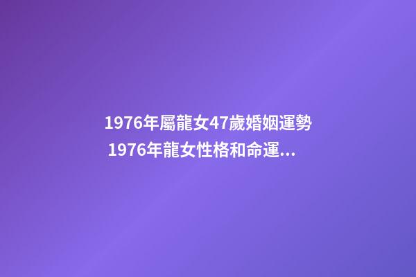 1976年屬龍女47歲婚姻運勢 1976年龍女性格和命運，1976年屬龍女2022 年命運-第1張-觀點-玄機派